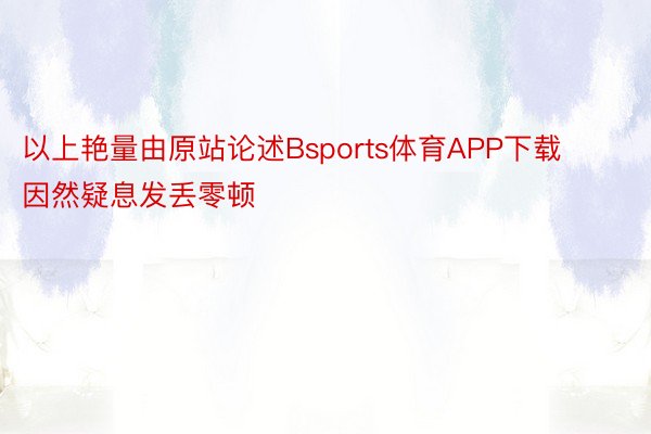 以上艳量由原站论述Bsports体育APP下载因然疑息发丢零顿