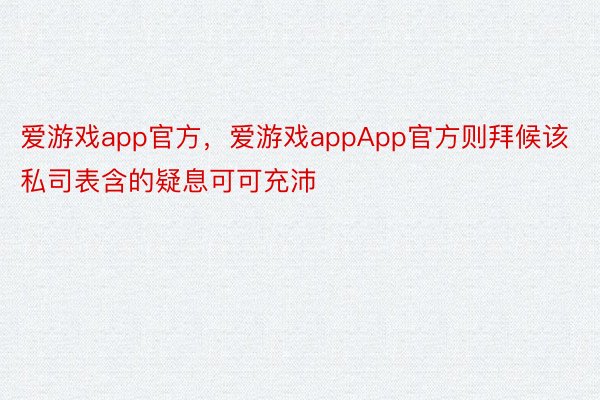 爱游戏app官方，爱游戏appApp官方则拜候该私司表含的疑息可可充沛