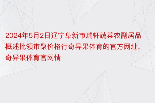 2024年5月2日辽宁阜新市瑞轩蔬菜农副居品概述批领市聚价格行奇异果体育的官方网址，奇异果体育官网情