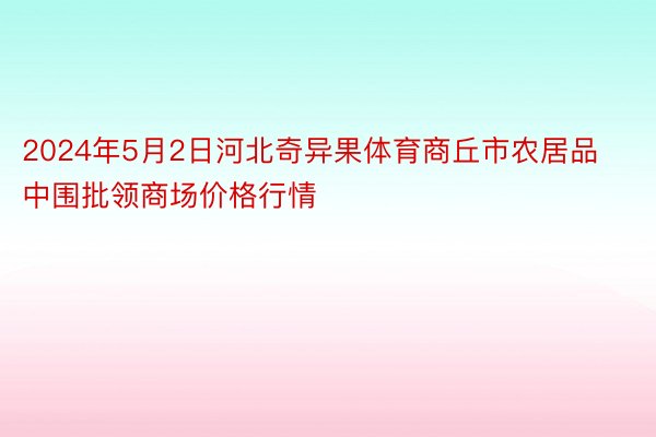 2024年5月2日河北奇异果体育商丘市农居品中围批领商场价格行情