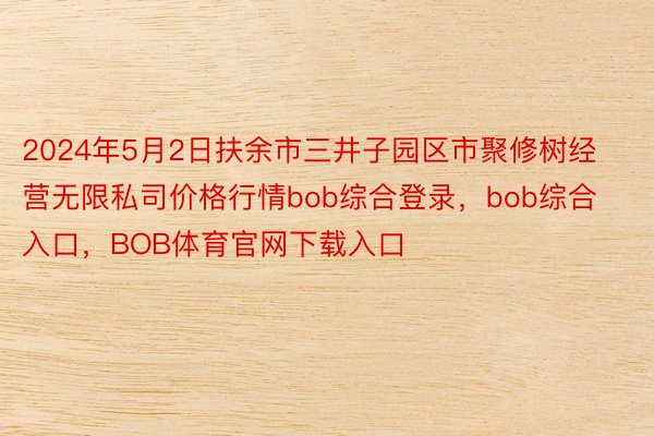 2024年5月2日扶余市三井子园区市聚修树经营无限私司价格行情bob综合登录，bob综合入口，BOB体育官网下载入口