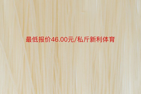 最低报价46.00元/私斤新利体育