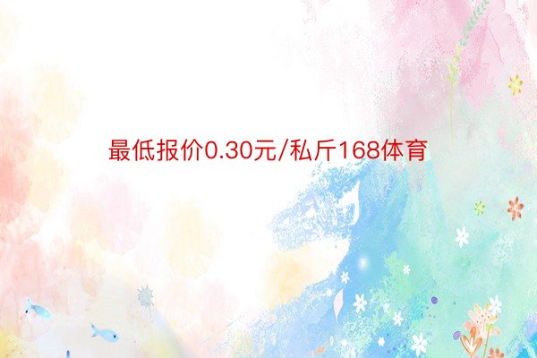 最低报价0.30元/私斤168体育