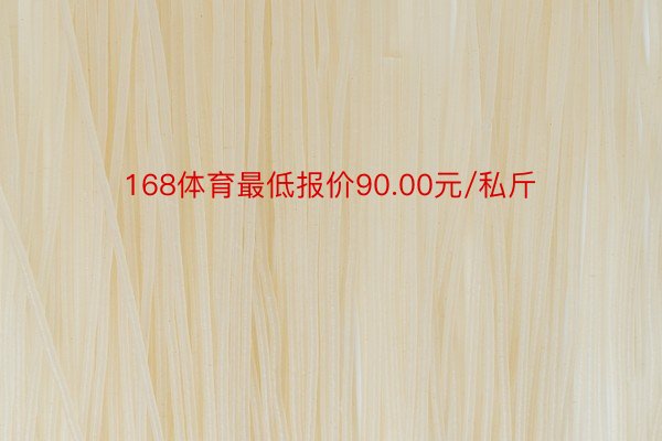 168体育最低报价90.00元/私斤