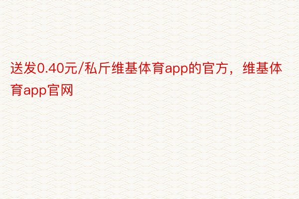 送发0.40元/私斤维基体育app的官方，维基体育app官网