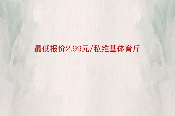 最低报价2.99元/私维基体育斤