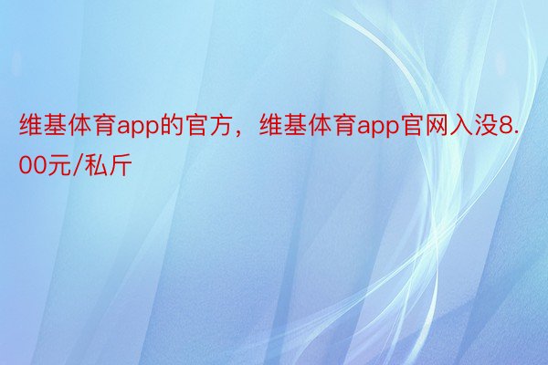 维基体育app的官方，维基体育app官网入没8.00元/私斤