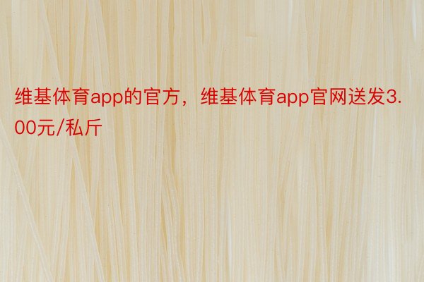 维基体育app的官方，维基体育app官网送发3.00元/私斤