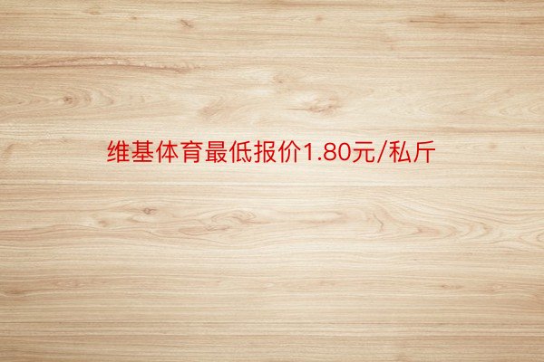 维基体育最低报价1.80元/私斤