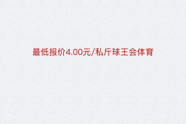 最低报价4.00元/私斤球王会体育