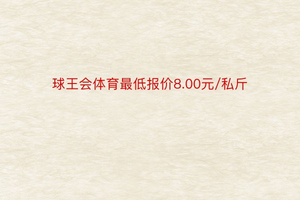 球王会体育最低报价8.00元/私斤