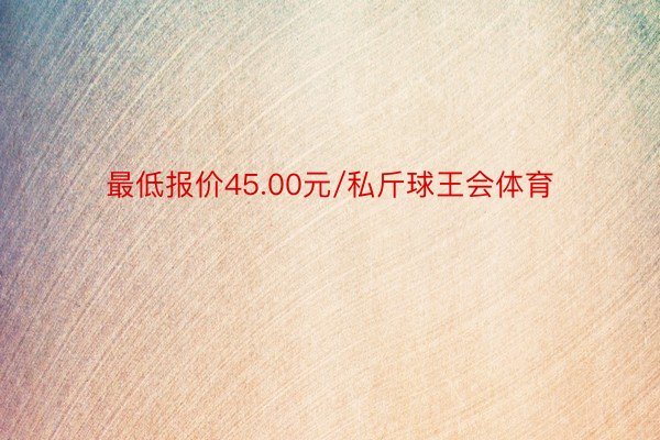 最低报价45.00元/私斤球王会体育