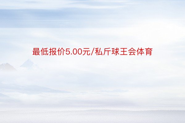 最低报价5.00元/私斤球王会体育