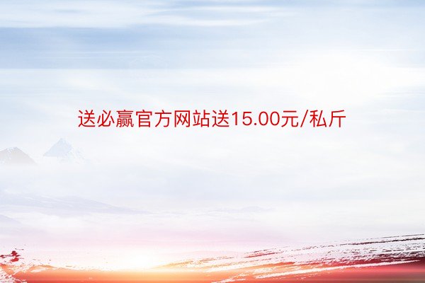 送必赢官方网站送15.00元/私斤