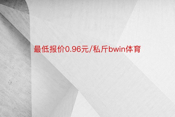 最低报价0.96元/私斤bwin体育