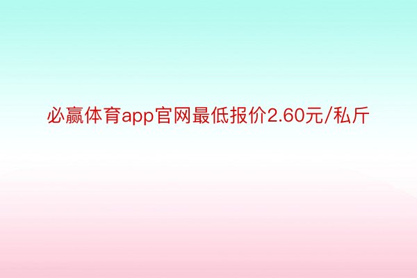 必赢体育app官网最低报价2.60元/私斤