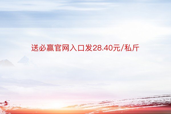 送必赢官网入口发28.40元/私斤