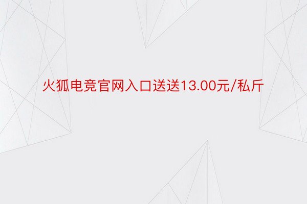 火狐电竞官网入口送送13.00元/私斤