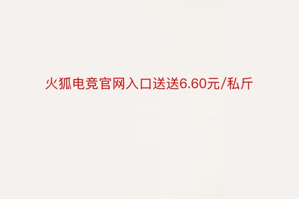 火狐电竞官网入口送送6.60元/私斤