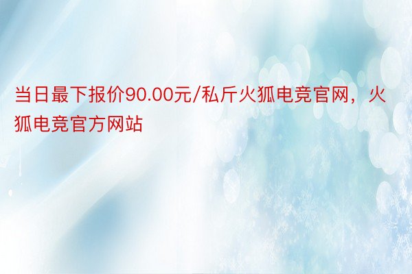 当日最下报价90.00元/私斤火狐电竞官网，火狐电竞官方网站