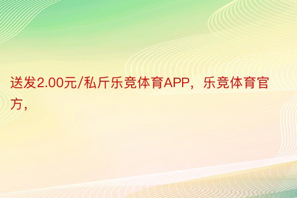 送发2.00元/私斤乐竞体育APP，乐竞体育官方，