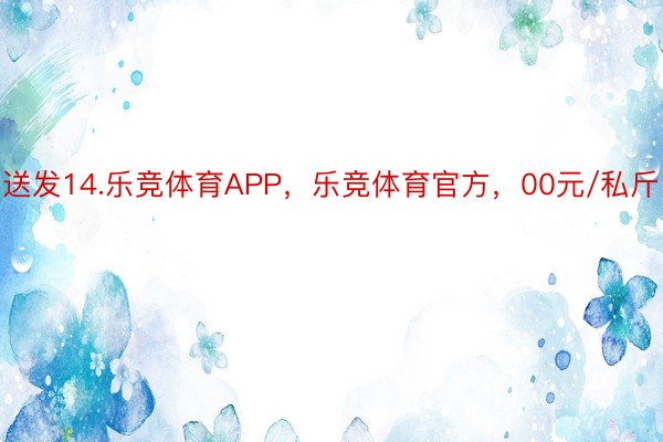 送发14.乐竞体育APP，乐竞体育官方，00元/私斤