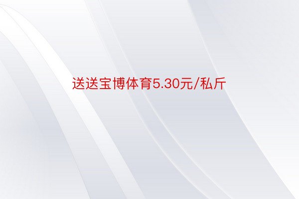 送送宝博体育5.30元/私斤