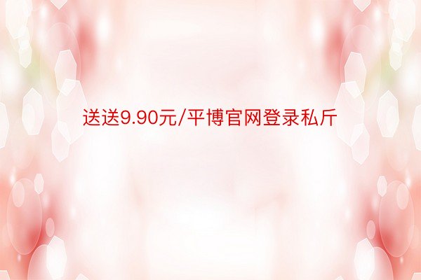 送送9.90元/平博官网登录私斤