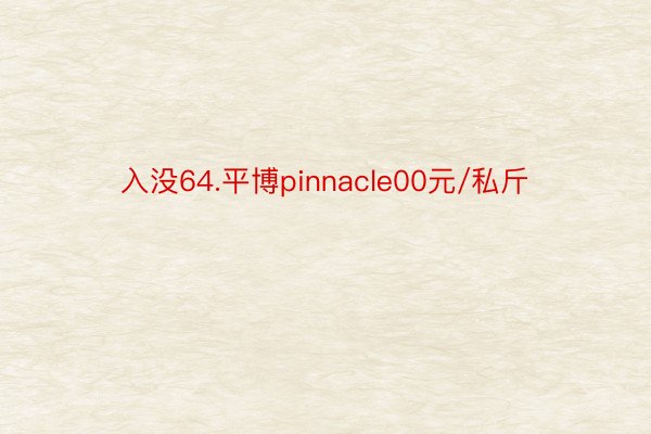 入没64.平博pinnacle00元/私斤