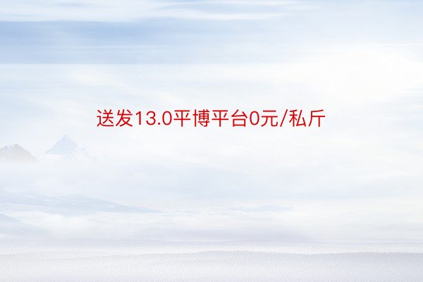 送发13.0平博平台0元/私斤