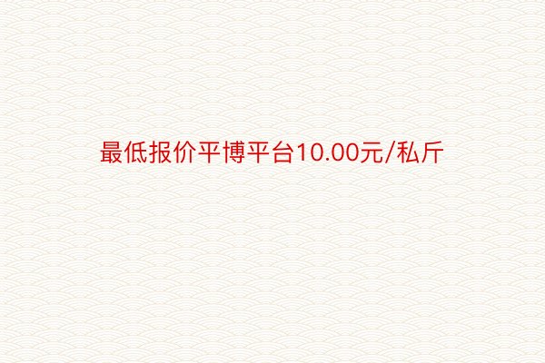 最低报价平博平台10.00元/私斤