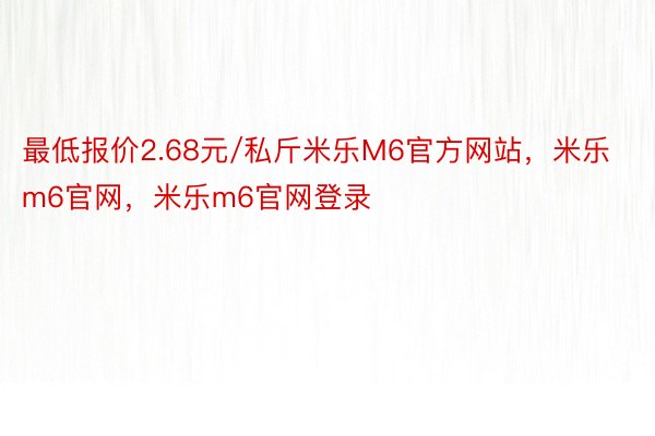 最低报价2.68元/私斤米乐M6官方网站，米乐m6官网，米乐m6官网登录