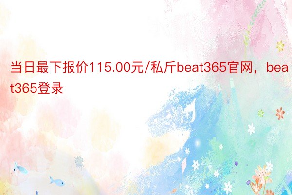当日最下报价115.00元/私斤beat365官网，beat365登录