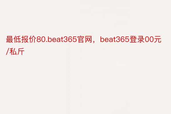最低报价80.beat365官网，beat365登录00元/私斤