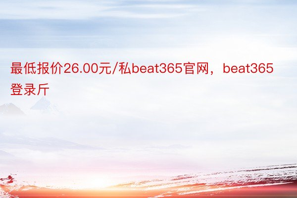 最低报价26.00元/私beat365官网，beat365登录斤
