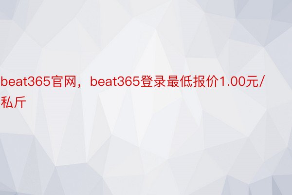 beat365官网，beat365登录最低报价1.00元/私斤