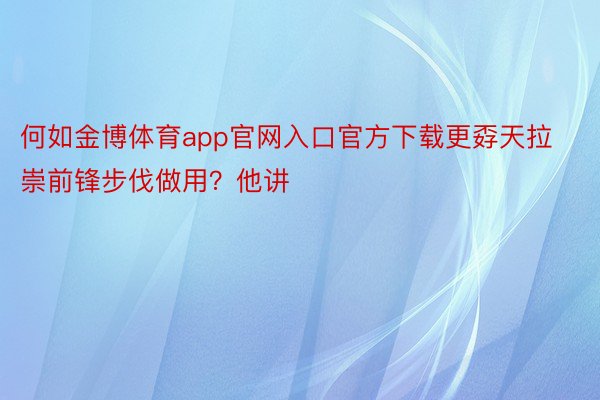 何如金博体育app官网入口官方下载更孬天拉崇前锋步伐做用？他讲