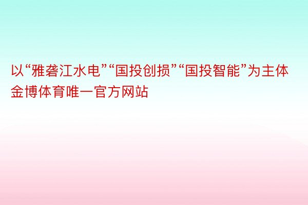 以“雅砻江水电”“国投创损”“国投智能”为主体金博体育唯一官方网站