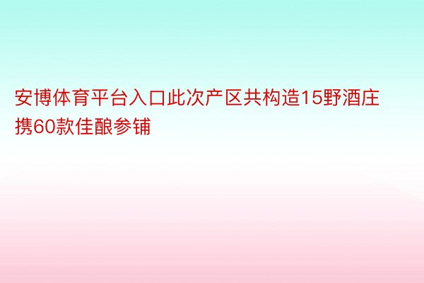 安博体育平台入口此次产区共构造15野酒庄携60款佳酿参铺