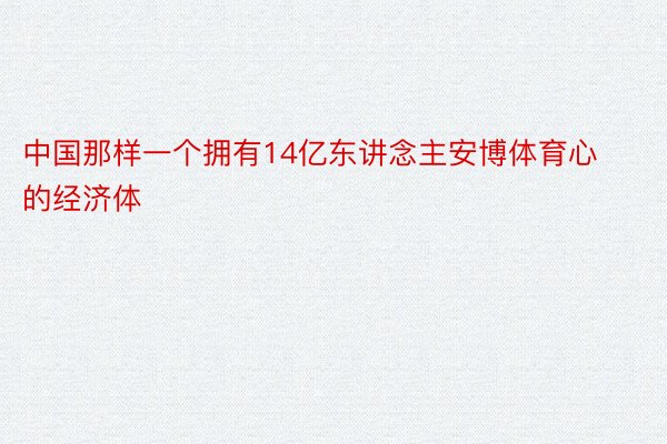 中国那样一个拥有14亿东讲念主安博体育心的经济体