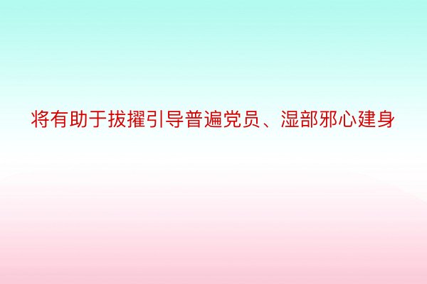 将有助于拔擢引导普遍党员、湿部邪心建身