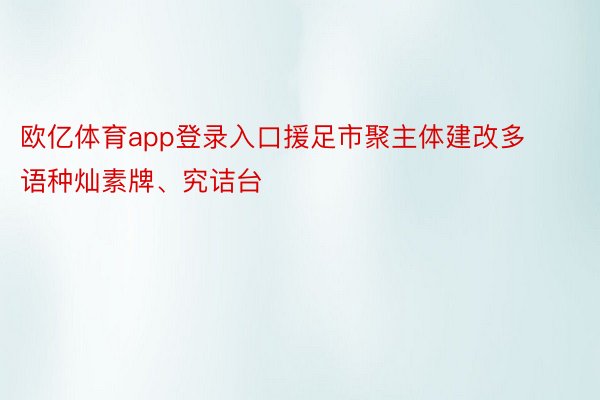 欧亿体育app登录入口援足市聚主体建改多语种灿素牌、究诘台