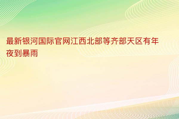 最新银河国际官网江西北部等齐部天区有年夜到暴雨