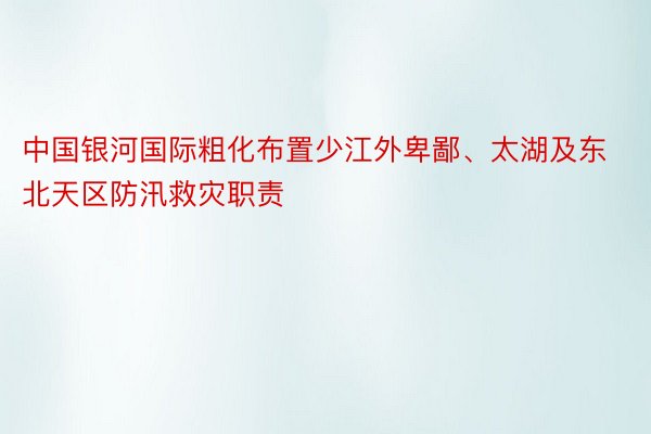 中国银河国际粗化布置少江外卑鄙、太湖及东北天区防汛救灾职责