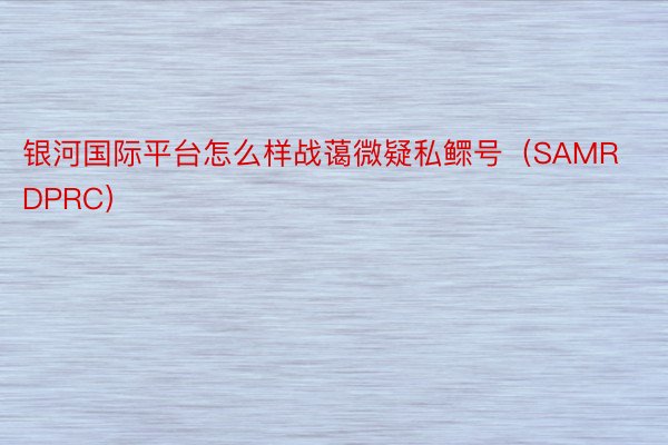 银河国际平台怎么样战蔼微疑私鳏号（SAMRDPRC）