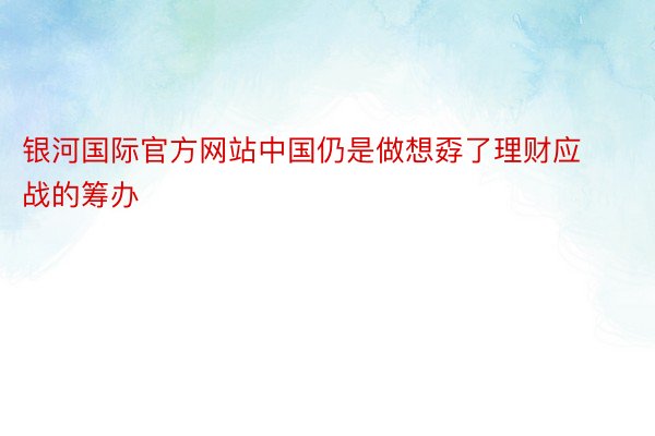 银河国际官方网站中国仍是做想孬了理财应战的筹办