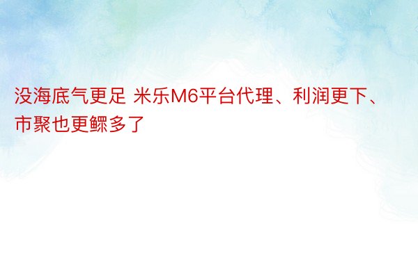 没海底气更足 米乐M6平台代理、利润更下、市聚也更鳏多了