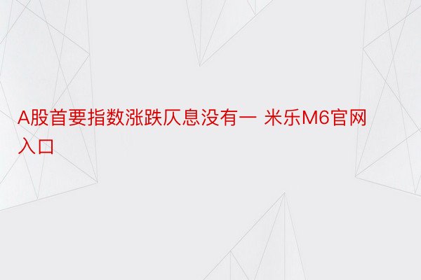 A股首要指数涨跌仄息没有一 米乐M6官网入口