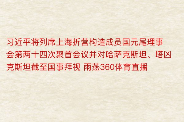 习近平将列席上海折营构造成员国元尾理事会第两十四次聚首会议并对哈萨克斯坦、塔凶克斯坦截至国事拜视 雨燕360体育直播