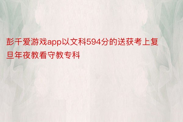 彭千爱游戏app以文科594分的送获考上复旦年夜教看守教专科